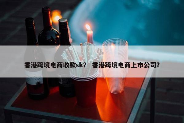 香港跨境电商收款sk？ 香港跨境电商上市公司？