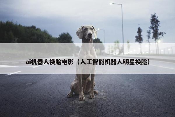 ai机器人换脸电影（人工智能机器人明星换脸）