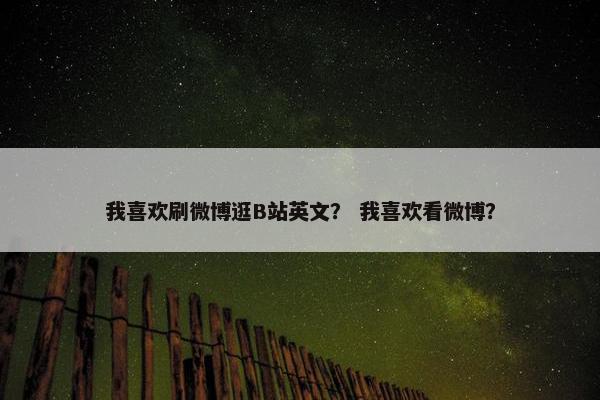 我喜欢刷微博逛B站英文？ 我喜欢看微博？