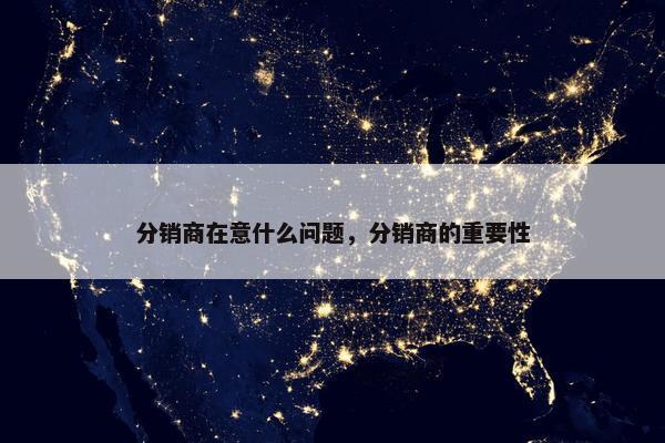 分销商在意什么问题，分销商的重要性
