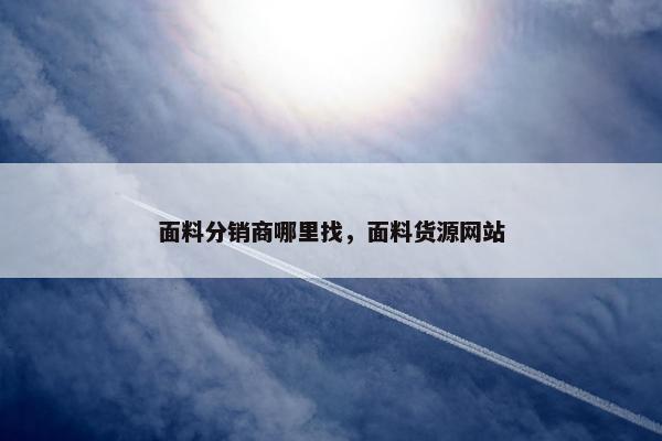面料分销商哪里找，面料货源网站