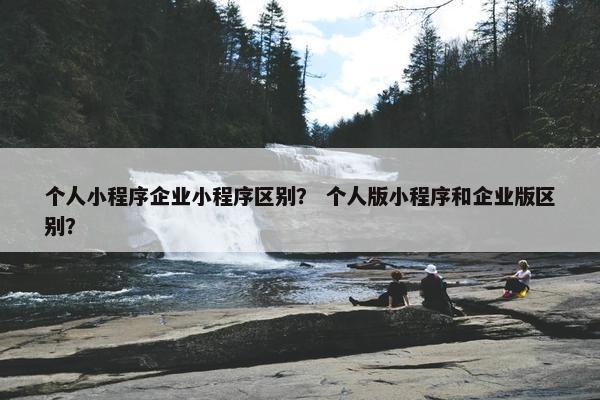个人小程序企业小程序区别？ 个人版小程序和企业版区别？