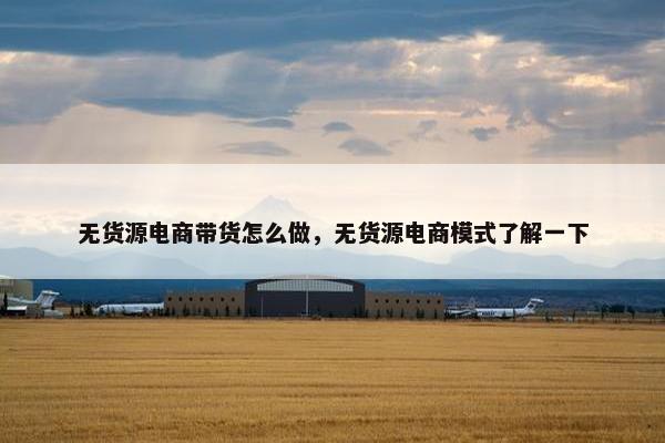 无货源电商带货怎么做，无货源电商模式了解一下