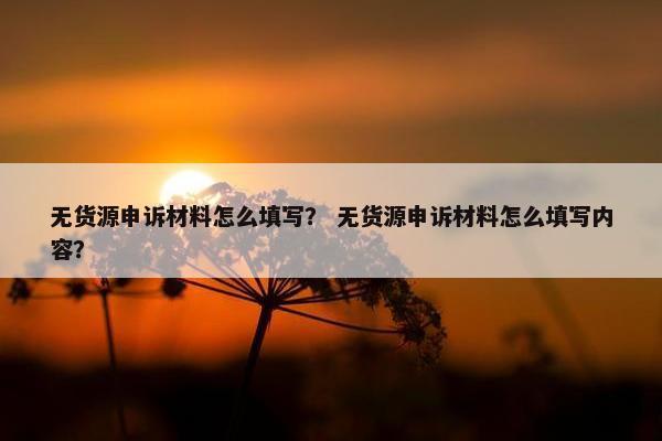 无货源申诉材料怎么填写？ 无货源申诉材料怎么填写内容？