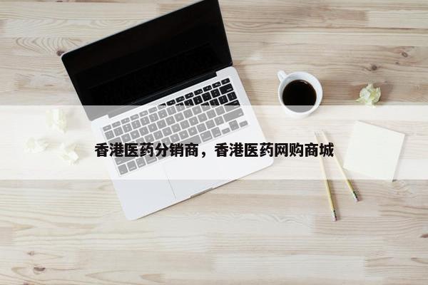 香港医药分销商，香港医药网购商城