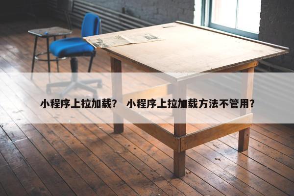 小程序上拉加载？ 小程序上拉加载方法不管用？