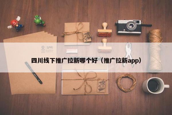 四川线下推广拉新哪个好（推广拉新app）