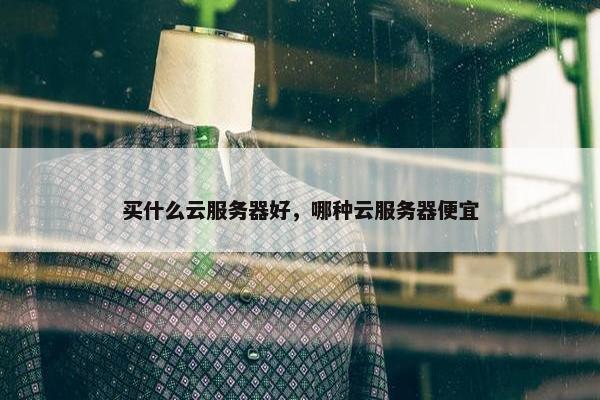 买什么云服务器好，哪种云服务器便宜