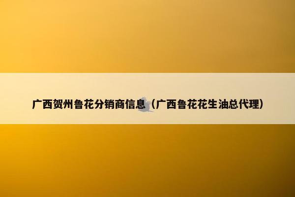广西贺州鲁花分销商信息（广西鲁花花生油总代理）
