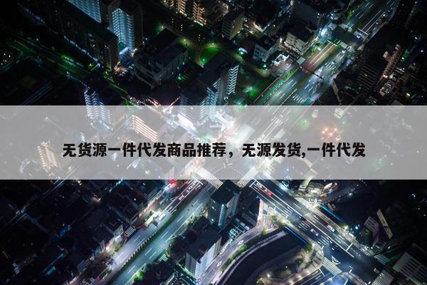 无货源一件代发商品推荐，无源发货,一件代发