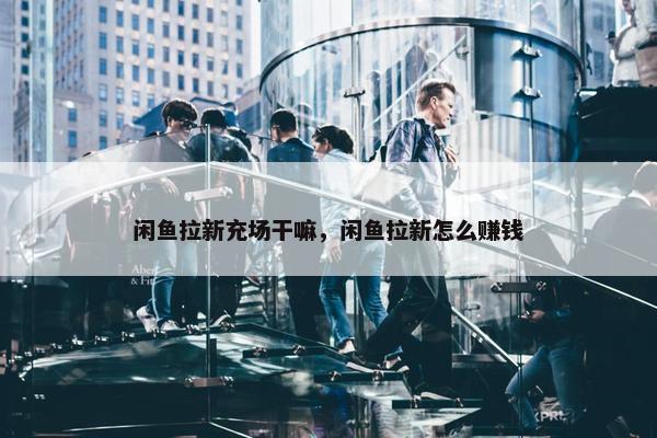 闲鱼拉新充场干嘛，闲鱼拉新怎么赚钱