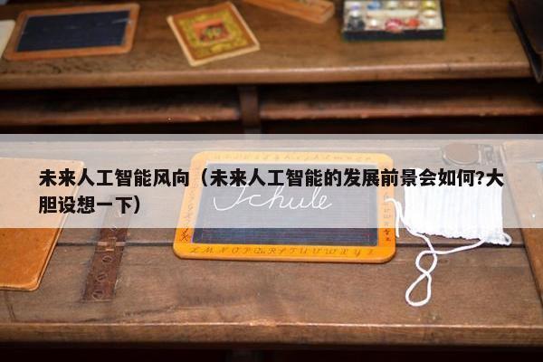 未来人工智能风向（未来人工智能的发展前景会如何?大胆设想一下）