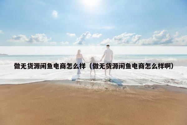 做无货源闲鱼电商怎么样（做无货源闲鱼电商怎么样啊）