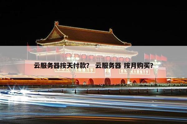 云服务器按天付款？ 云服务器 按月购买？
