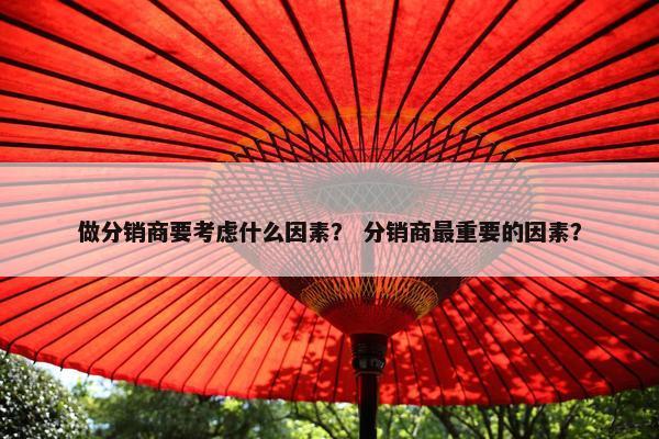 做分销商要考虑什么因素？ 分销商最重要的因素？