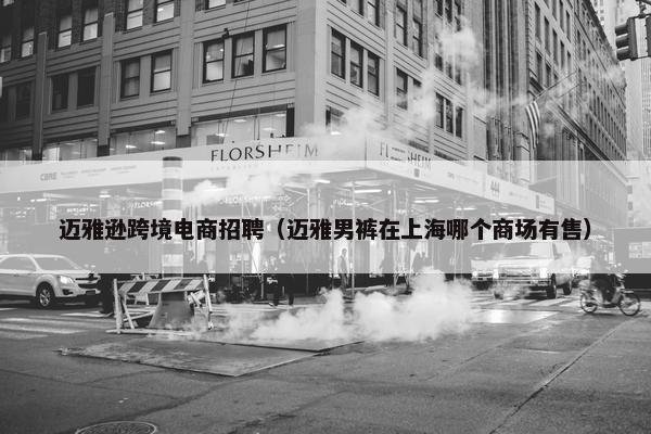 迈雅逊跨境电商招聘（迈雅男裤在上海哪个商场有售）
