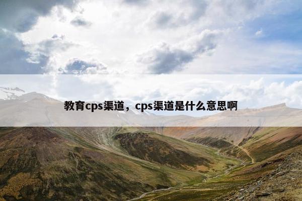 教育cps渠道，cps渠道是什么意思啊