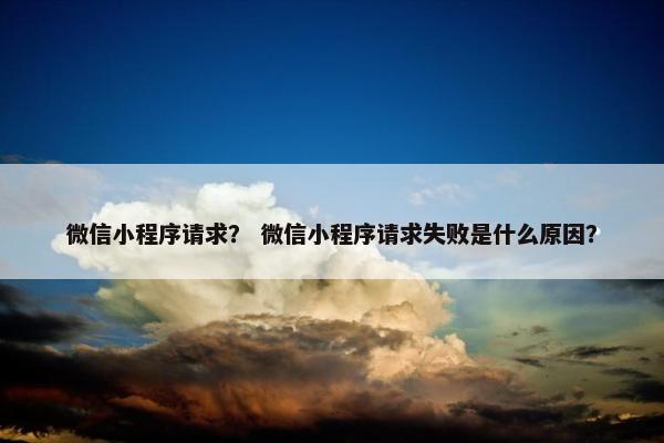 微信小程序请求？ 微信小程序请求失败是什么原因？