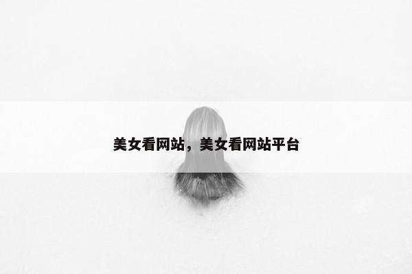 美女看网站，美女看网站平台