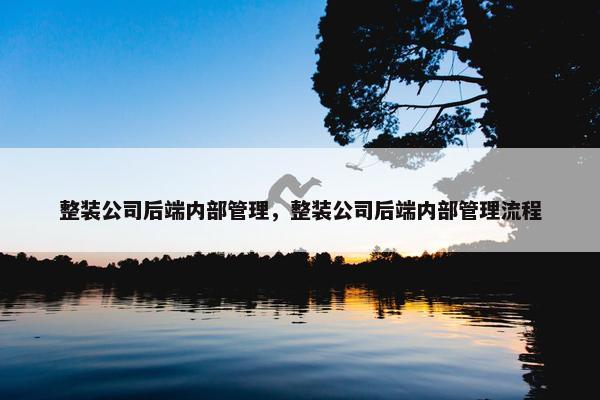 整装公司后端内部管理，整装公司后端内部管理流程