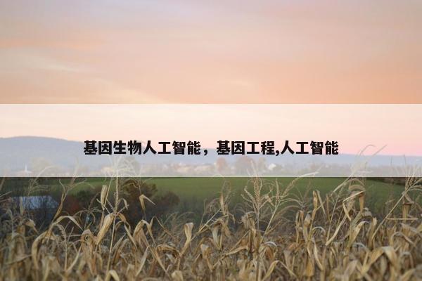 基因生物人工智能，基因工程,人工智能
