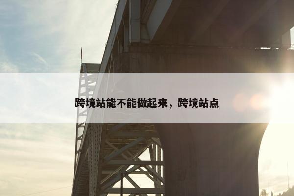 跨境站能不能做起来，跨境站点