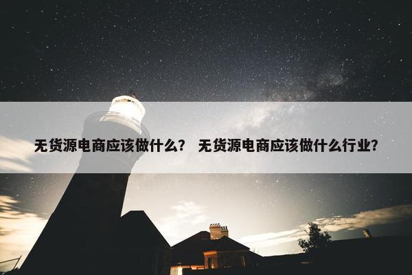 无货源电商应该做什么？ 无货源电商应该做什么行业？