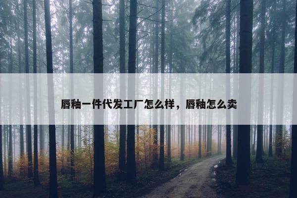 唇釉一件代发工厂怎么样，唇釉怎么卖