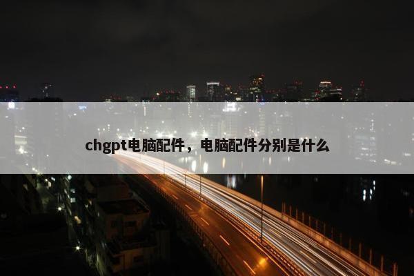 chgpt电脑配件，电脑配件分别是什么