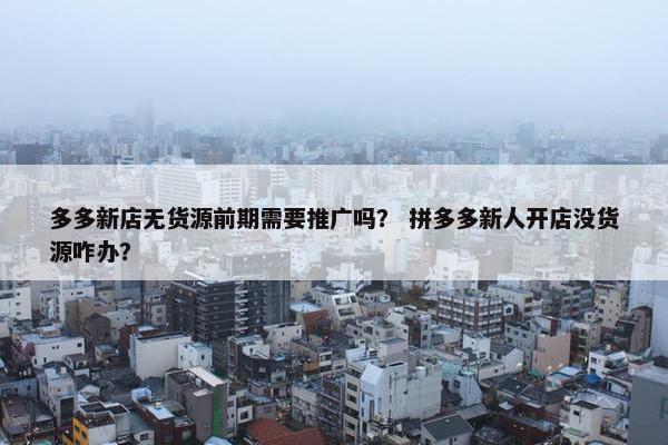 多多新店无货源前期需要推广吗？ 拼多多新人开店没货源咋办？