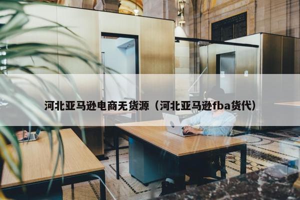 河北亚马逊电商无货源（河北亚马逊fba货代）
