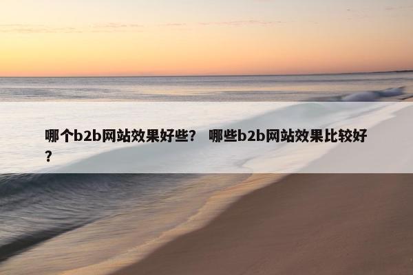 哪个b2b网站效果好些？ 哪些b2b网站效果比较好？