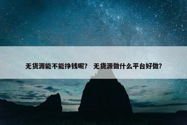 无货源能不能挣钱呢？ 无货源做什么平台好做？