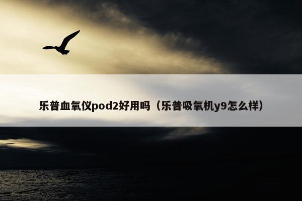 乐普血氧仪pod2好用吗（乐普吸氧机y9怎么样）