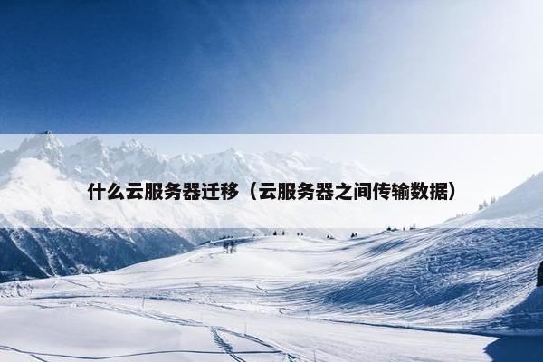 什么云服务器迁移（云服务器之间传输数据）