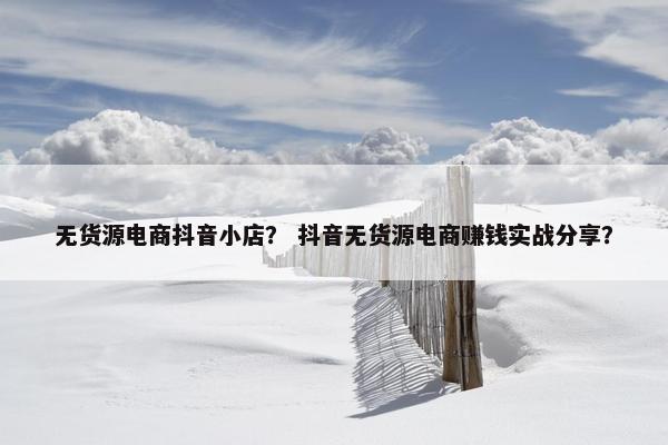 无货源电商抖音小店？ 抖音无货源电商赚钱实战分享？