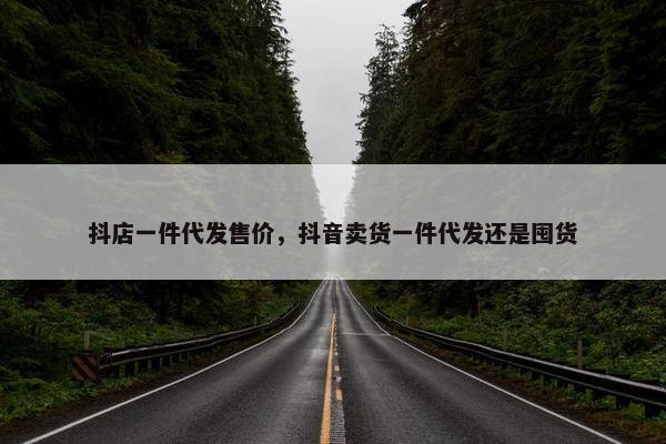 抖店一件代发售价，抖音卖货一件代发还是囤货