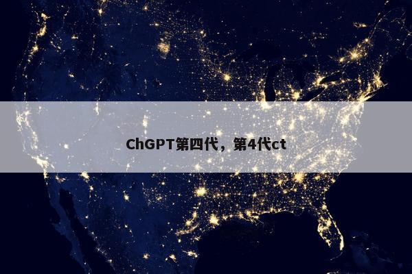 ChGPT第四代，第4代ct