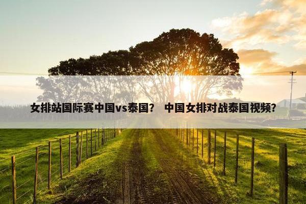 女排站国际赛中国vs泰国？ 中国女排对战泰国视频？