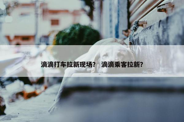 滴滴打车拉新现场？ 滴滴乘客拉新？