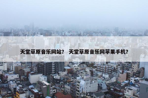 天堂草原音乐网站？ 天堂草原音乐网苹果手机？