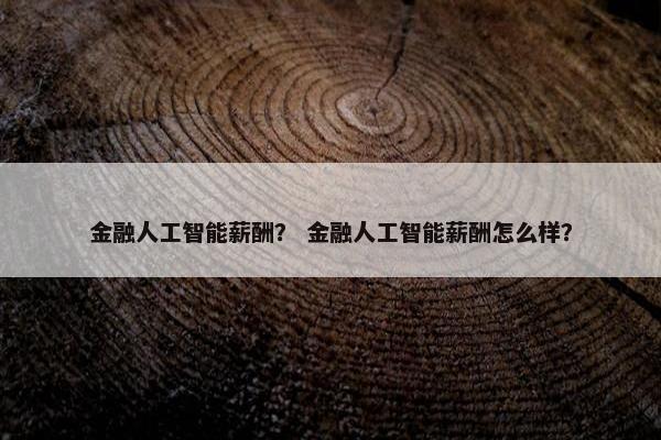 金融人工智能薪酬？ 金融人工智能薪酬怎么样？