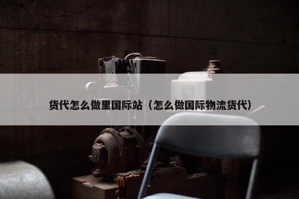货代怎么做里国际站（怎么做国际物流货代）