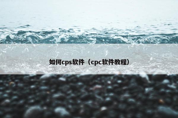 如何cps软件（cpc软件教程）