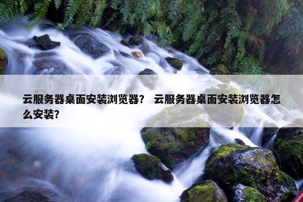云服务器桌面安装浏览器？ 云服务器桌面安装浏览器怎么安装？
