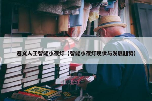 遵义人工智能小夜灯（智能小夜灯现状与发展趋势）