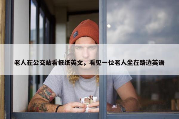 老人在公交站看报纸英文，看见一位老人坐在路边英语