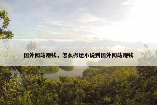 国外网站赚钱，怎么搬运小说到国外网站赚钱