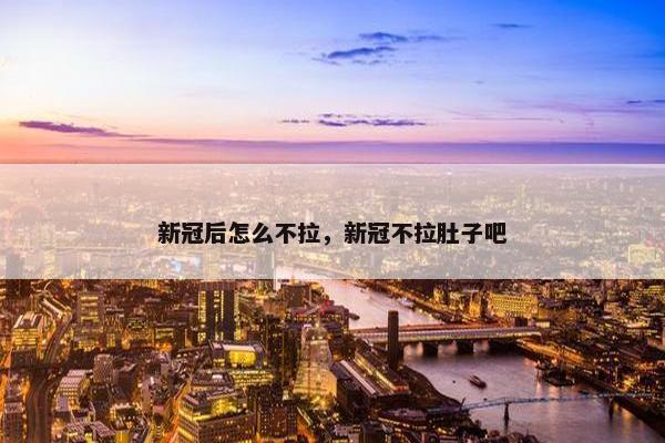 新冠后怎么不拉，新冠不拉肚子吧