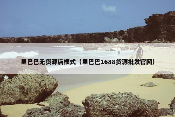 里巴巴无货源店模式（里巴巴1688货源批发官网）